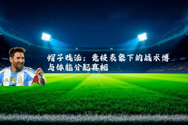 帽子戏法：竞技表象下的战术博弈与体能分配真相