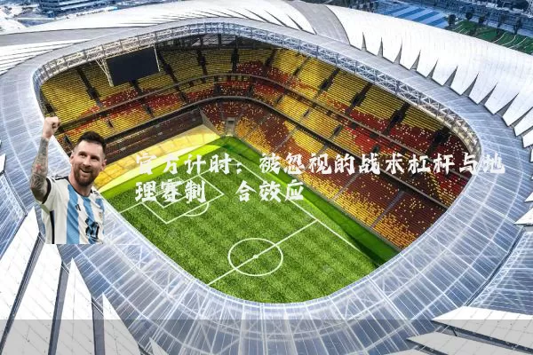 官方计时：被忽视的战术杠杆与地理赛制耦合效应