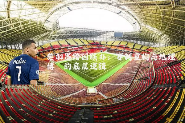 美加墨跨国联办:赛制重构与地理博弈的底层逻辑
