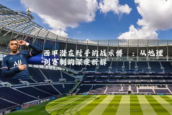 西甲潜在对手的战术博弈：从地理到赛制的深度拆解