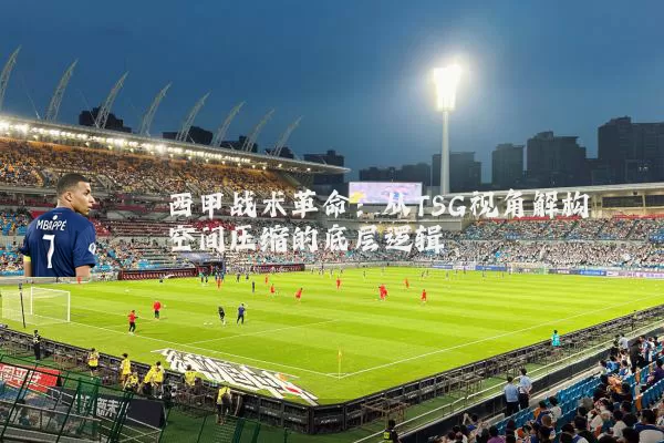 西甲战术革命：从TSG视角解构空间压缩的底层逻辑